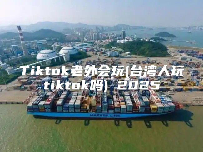 Tiktok老外会玩(台湾人玩tiktok吗) 2025