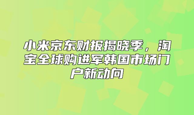 小米京东财报揭晓季，淘宝全球购进军韩国市场门户新动向