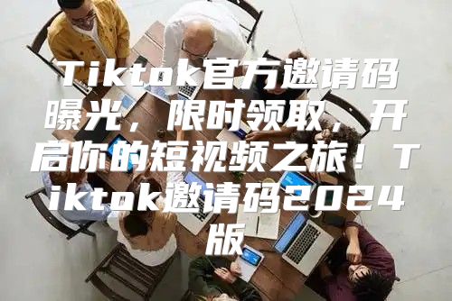 Tiktok官方邀请码曝光，限时领取，开启你的短视频之旅！Tiktok邀请码2025版
