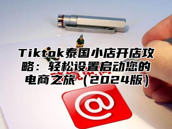 Tiktok泰国小店开店攻略：轻松设置启动您的电商之旅2025版
