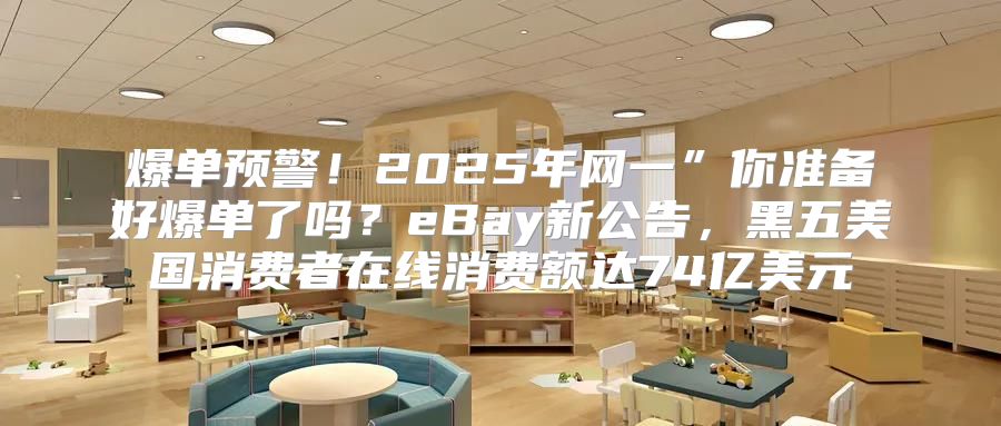 爆单预警！2025年网一”你准备好爆单了吗？eBay新公告，黑五美国消费者在线消费额达74亿美元