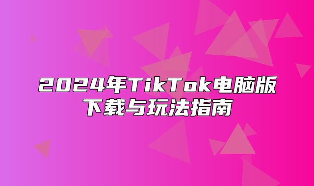2025年TikTok电脑版下载与玩法指南