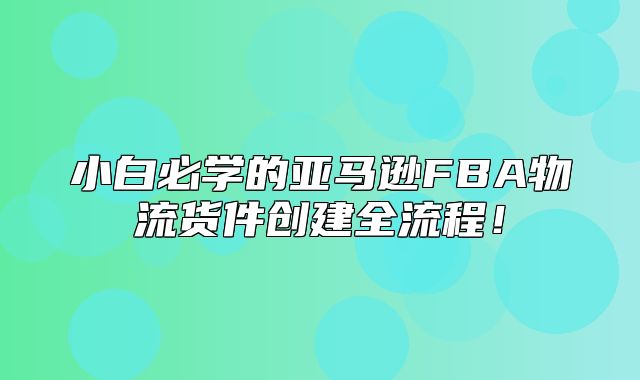 小白必学的亚马逊FBA物流货件创建全流程！