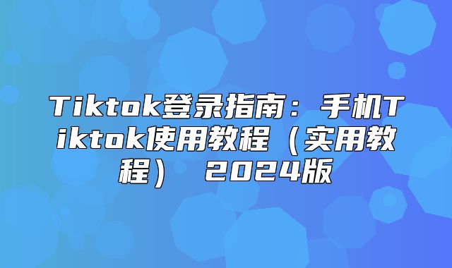 Tiktok登录指南：手机Tiktok使用教程实用教程 2025版