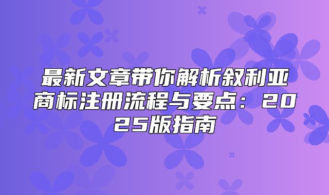 最新文章带你解析叙利亚商标注册流程与要点：2025版指南