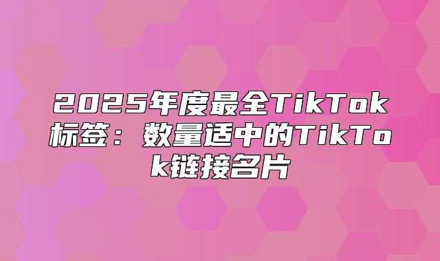 2025年度最全TikTok标签：数量适中的TikTok链接名片
