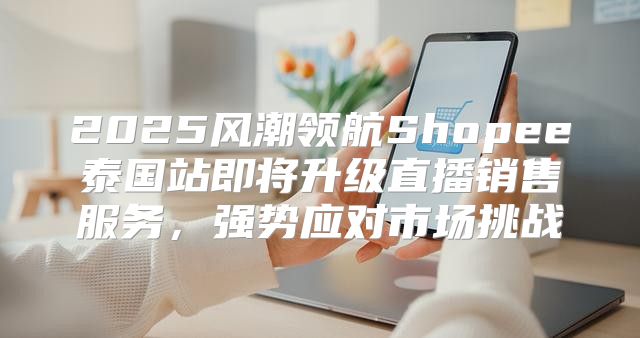 2025风潮领航Shopee泰国站即将升级直播销售服务，强势应对市场挑战