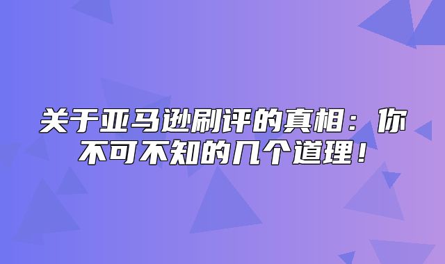 关于亚马逊刷评的真相：你不可不知的几个道理！