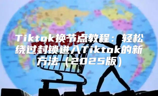 Tiktok换节点教程：轻松绕过封锁进入Tiktok的新方法2025版