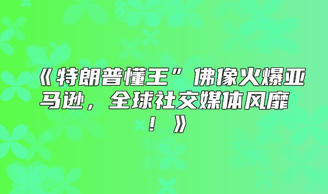 特朗普懂王”佛像火爆亚马逊，全球社交媒体风靡！