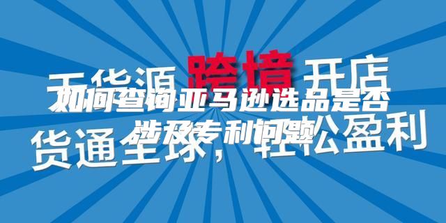 如何查询亚马逊选品是否涉及专利问题