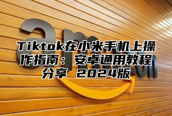 Tiktok在小米手机上操作指南：安卓通用教程分享 2025版