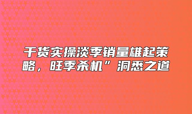 干货实操淡季销量雄起策略，旺季杀机”洞悉之道
