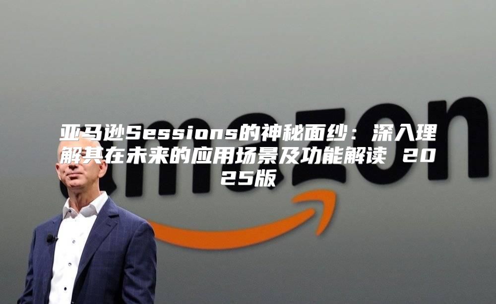 亚马逊Sessions的神秘面纱：深入理解其在未来的应用场景及功能解读 2025版
