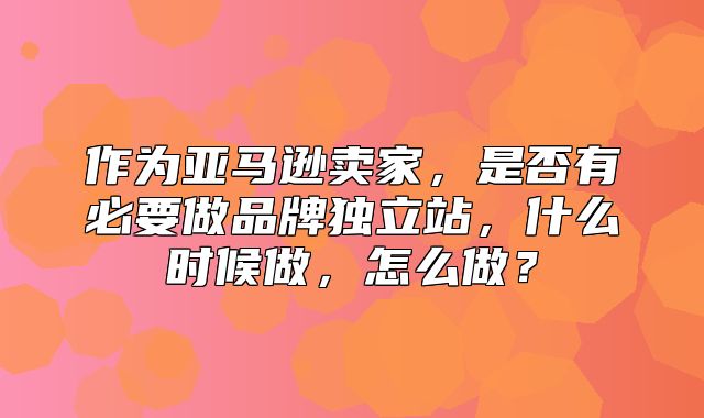作为亚马逊卖家，是否有必要做品牌独立站，什么时候做，怎么做？
