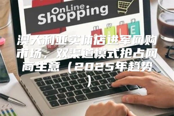 澳大利亚实体店进军网购市场，双渠道模式抢占网商生意2025年趋势