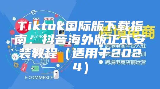 Tiktok国际版下载指南：抖音海外版正式安装教程适用于2025