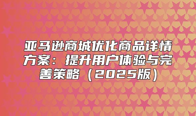 亚马逊商城优化商品详情方案：提升用户体验与完善策略2025版