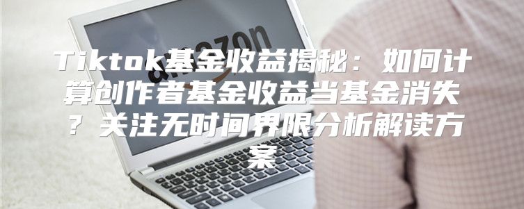Tiktok基金收益揭秘：如何计算创作者基金收益当基金消失？关注无时间界限分析解读方案