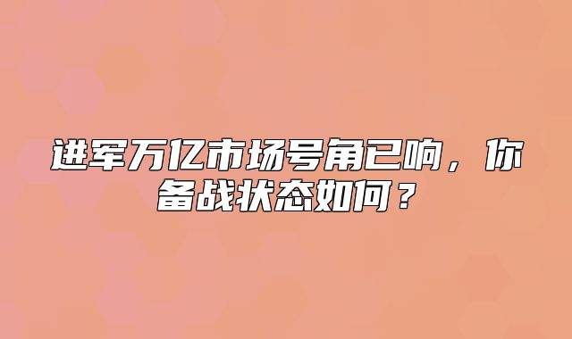 进军万亿市场号角已响，你备战状态如何？