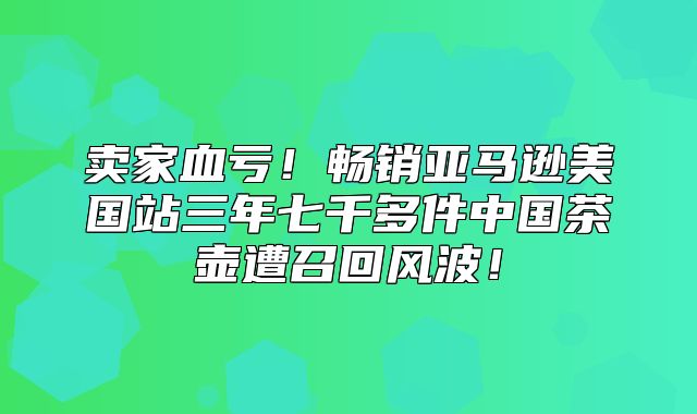 卖家血亏！畅销亚马逊美国站三年七千多件中国茶壶遭召回风波！