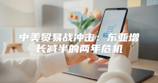 中美贸易战冲击：东亚增长减半的两年危机