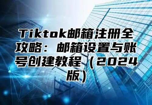 Tiktok邮箱注册全攻略：邮箱设置与账号创建教程2025版