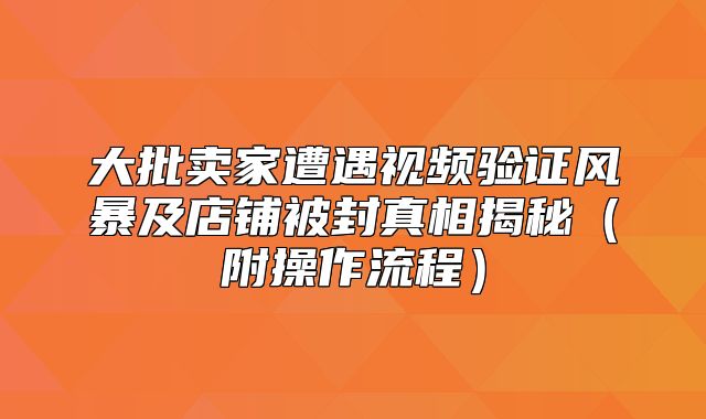大批卖家遭遇视频验证风暴及店铺被封真相揭秘附操作流程