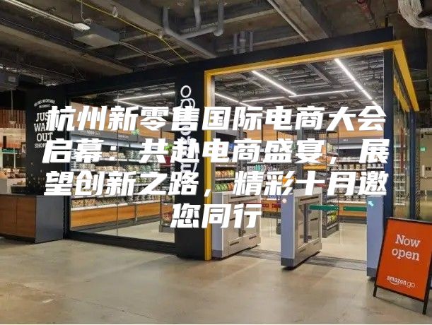 杭州新零售国际电商大会启幕：共赴电商盛宴，展望创新之路，精彩十月邀您同行