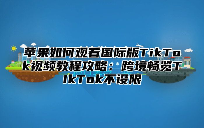 苹果如何观看国际版TikTok视频教程攻略：跨境畅览TikTok不设限