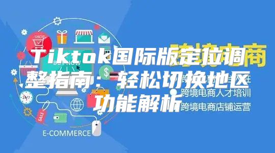 Tiktok国际版定位调整指南：轻松切换地区功能解析