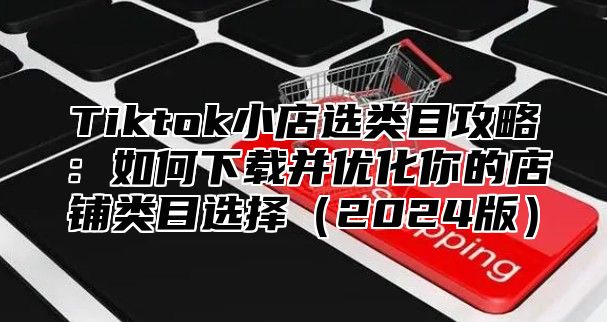 Tiktok小店选类目攻略：如何下载并优化你的店铺类目选择2025版