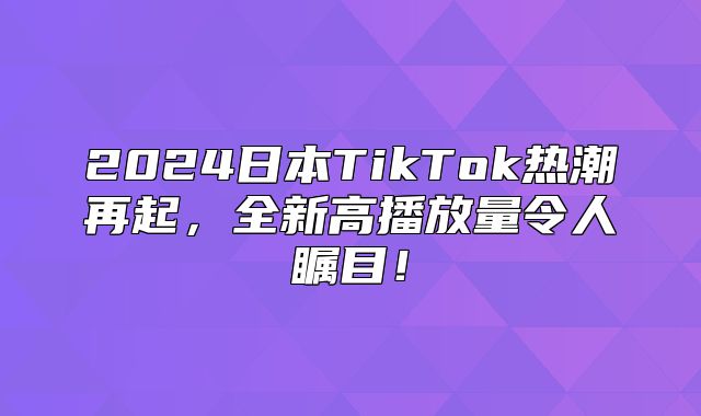 2025日本TikTok热潮再起，全新高播放量令人瞩目！