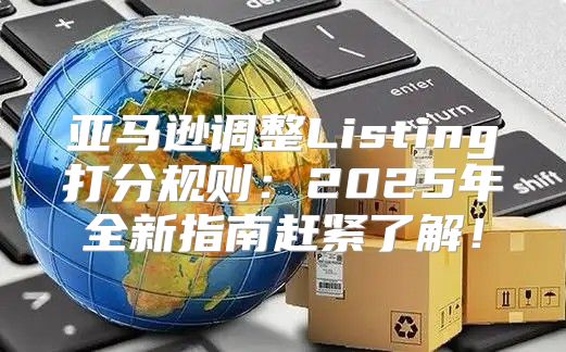 亚马逊调整Listing打分规则：2025年全新指南赶紧了解！
