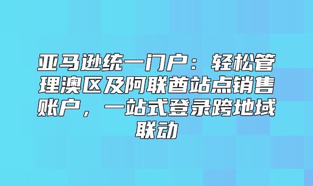 亚马逊统一门户：轻松管理澳区及阿联酋站点销售账户，一站式登录跨地域联动