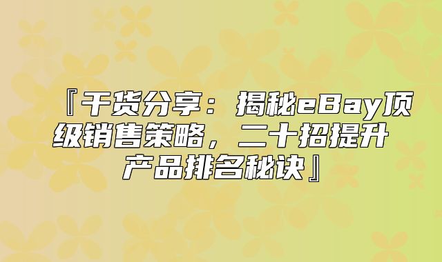 『干货分享：揭秘eBay顶级销售策略，二十招提升产品排名秘诀』