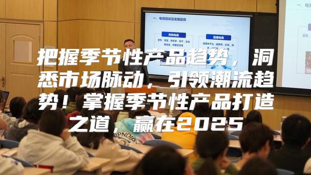 把握季节性产品趋势，洞悉市场脉动，引领潮流趋势！掌握季节性产品打造之道，赢在2025
