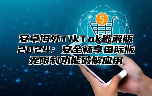 安卓海外TikTok破解版2025安全畅享国际版无限制功能破解应用