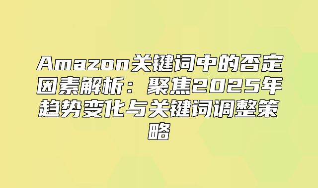 Amazon关键词中的否定因素解析：聚焦2025年趋势变化与关键词调整策略
