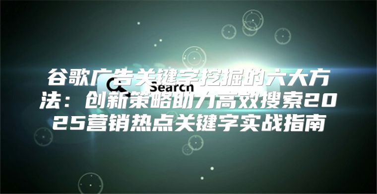 谷歌广告关键字挖掘的六大方法：创新策略助力高效搜索2025营销热点关键字实战指南
