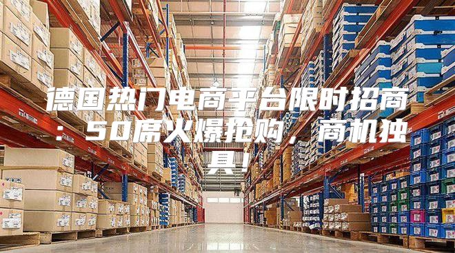 德国热门电商平台限时招商：50席火爆抢购，商机独具！