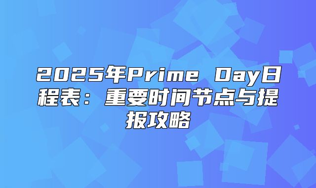 2025年Prime Day日程表：重要时间节点与提报攻略