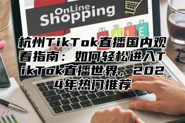杭州TikTok直播国内观看指南：如何轻松进入TikTok直播世界，2025年热门推荐