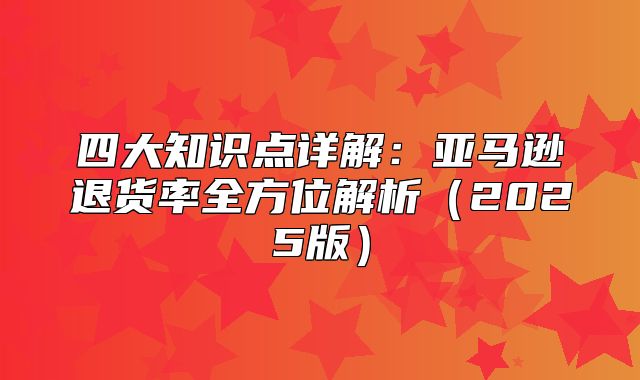 四大知识点详解：亚马逊退货率全方位解析2025版