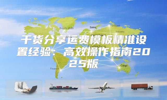 干货分享运费模板精准设置经验：高效操作指南2025版