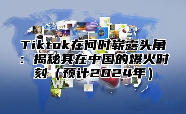 Tiktok在何时崭露头角：揭秘其在中国的爆火时刻预计2025年
