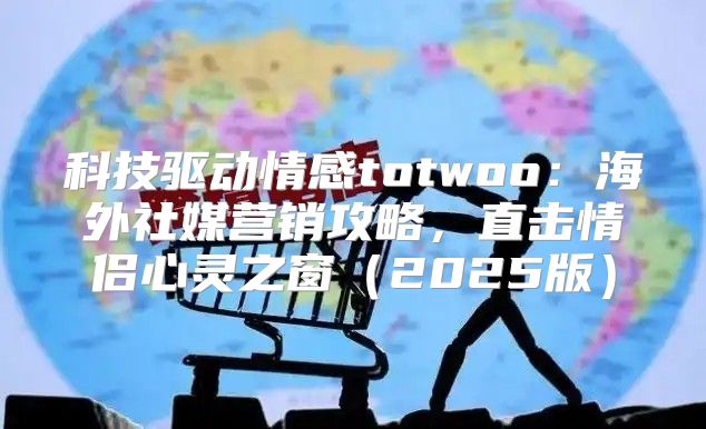 科技驱动情感totwoo：海外社媒营销攻略，直击情侣心灵之窗2025版