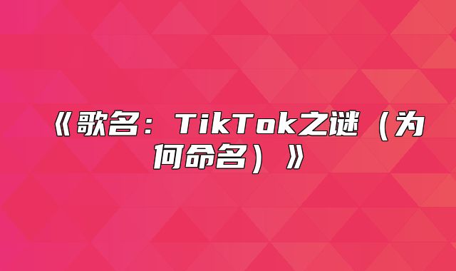 歌名：TikTok之谜为何命名
