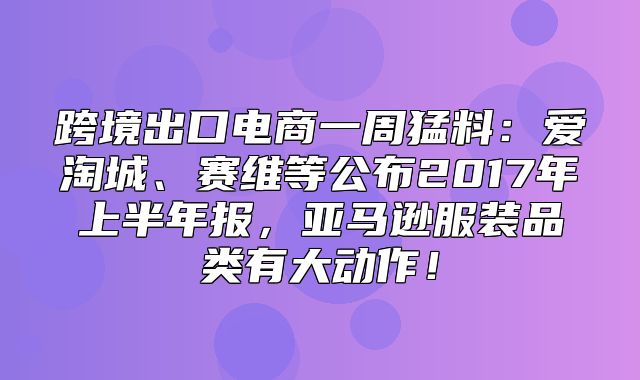 跨境出口电商一周猛料：爱淘城、赛维等公布2017年上半年报，亚马逊服装品类有大动作！