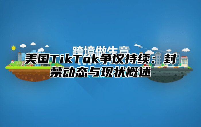 美国TikTok争议持续：封禁动态与现状概述